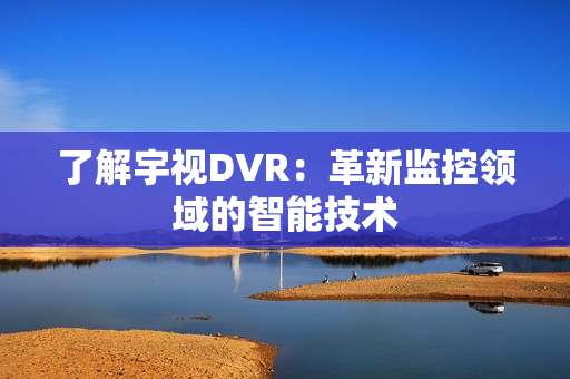 了解宇视DVR：革新监控领域的智能技术